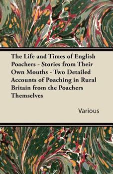 The Life and Times of English Poachers - Stories from Their Own Mouths - Two Detailed Accounts of Poaching in Rural Britain from the Poachers Themselv