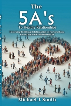 Paperback THE 5A’S TO HEALTHY RELATIONSHIPS: Unlocking Fulfilling Relationships in Partnerships, Parenting, and Professional Life Book