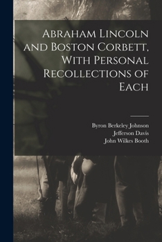 Abraham Lincoln and Boston Corbett: With Personal Recollections of Each; John Wilkes Booth and Jefferson Davis, a True Story of Their Capture