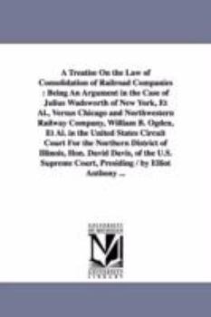 Paperback A Treatise On the Law of Consolidation of Railroad Companies: Being An Argument in the Case of Julius Wadsworth of New York, Et Al., Versus Chicago an Book