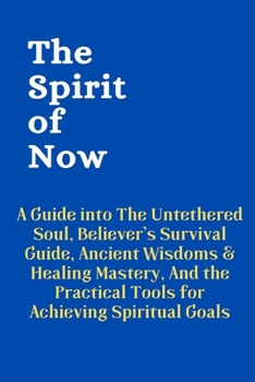 The Spirit of Now: A Guide into The Untethered Soul, Believer's Survival Guide, Ancient Wisdoms & Healing Mastery, And the Practical Tools for ... the Invisible Wounds of Emotional Abuse)