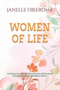 WOMEN OF LIFE: Unveiling the Truths, Myths, and Secrets of Womanhood Through The Stories of 80 Biblical Women
