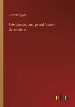 Feierabende: lustige und finstere Geschichten von P.K. Rosegger.