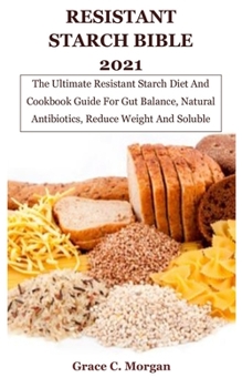 Paperback Resistant Starch Bible 2021: The Ultimate Resistant Starch Diet And Cookbook Guide For Gut Balance, Natural Antibiotics, Reduce Weight And Soluble Book