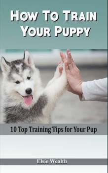 Paperback How To Train Your Puppy: 10 Top Training Tips for Your Pup Book