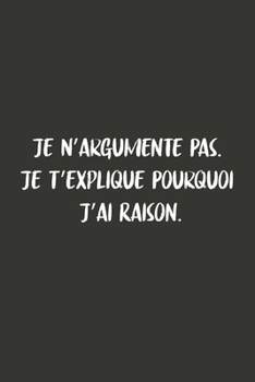Je N’argumente Pas. Je T’explique Pourquoi J’ai Raison: Carnet De Notes -120 Pages -6x9 pour écrire les habitudes Quotidiennes, Agenda, Cahier