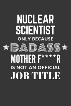 Nuclear Scientist Only Because Badass Mother F****R Is Not An Official Job Title Notebook: Lined Journal, 120 Pages, 6 x 9, Matte Finish
