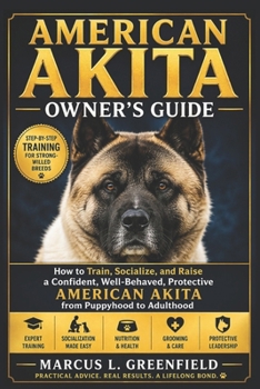 AMERICAN AKITA OWNER’S GUIDE: How to Train, Socialize, and Raise a Confident, Well-Behaved, Protective American Akita from Puppyhood to Adulthood