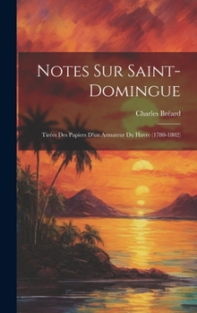 Hardcover Notes Sur Saint-Domingue: Tirées Des Papiers D'un Armateur Du Havre (1780-1802) [French] Book