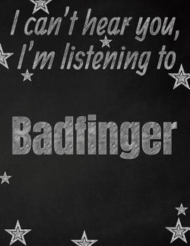 I can't hear you, I'm listening to Badfinger creative writing lined notebook: Promoting band fandom and music creativity through writing...one day at a time