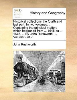 Paperback Historical collections the fourth and last part. In two volumes. ... Containing the principal matters which happened from ... 1645, to ... 1648. ... B Book