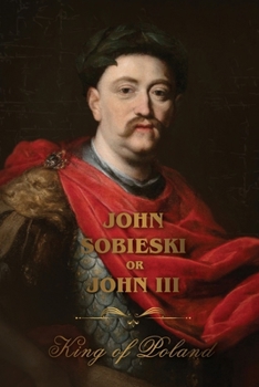 The Life of King John Sobieski: A Stirring Portrait of Poland's Heroic Defender of Europe: A Stirring Portrait of Poland's Heroic Defender and Statesman