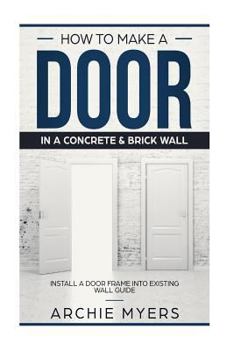 Paperback How To Make a Door In a Concrete & Brick Wall: Install a Door Frame into existing Wall Guide Book