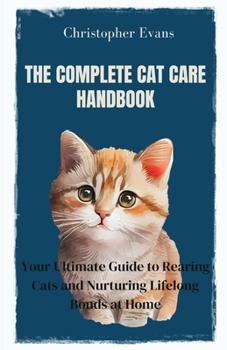 Paperback The Complete Cat Care Handbook: Your Ultimate Guide to Rearing Cats and Nurturing Lifelong Bonds at Home Book