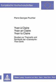 Yvan À Claire - Yvan an Claire - Yvan to Claire: Studien Zur Thematik Und Symbolik Der «Clairelyrik» Yvan Golls