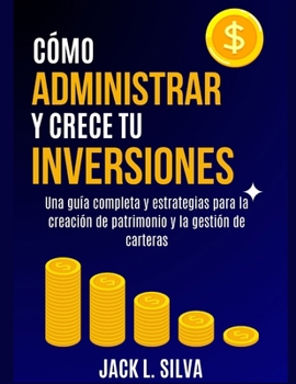 CÓMO ADMINISTRAR Y CRECE TU INVERSIONES: Una guía completa y estrategias para la creación de patrimonio y la gestión de carteras (JACK L. SILVA HOW TO MANAGE YOUR MONEY BOOKS) (Spanish Edition)