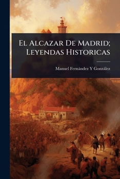 El Alcazar De Madrid; Leyendas Historicas (Spanish Edition)