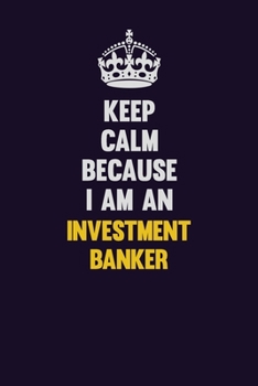 Keep calm Because I Am An Investment banker: Motivational and inspirational career blank lined gift notebook with matte finish