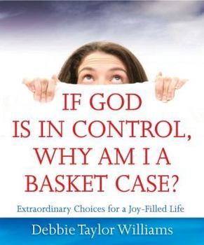 Paperback If God Is in Control, Why Am I a Basket Case?: Extraordinary Choices for a Joy-Filled Life Book