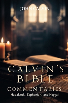 Calvin's Bible Commentaries: Habakkuk, Zephaniah, and Haggai