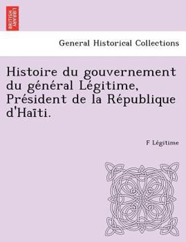 Paperback Histoire du gouvernement du général Légitime, Président de la République d'Haïti. Book