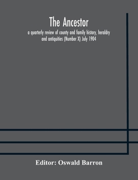 The Ancestor; a quarterly review of county and family history, heraldry and antiquities (Number X) July 1904
