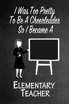 I Was Too Pretty To Be A Cheerleader So I Became A Elementary Teacher: Funny Gag Gift Notebook Journal for Girls or Women