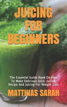 Paperback Juicing for Beginners: The Essential Guide Book On How To Make Delicious Juice. Juicing Recipe And Juicing For Weight Loss Book