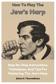 Paperback How To Play The Jew's Harp: Step-By-Step Instructions, Techniques, And Tips For Mastering The Jew's Harp Book
