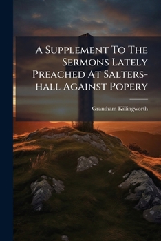 A Supplement To The Sermons Lately Preached At Salters-hall Against Popery: In Which Infant-sprinkling Is Shewn To Be Another Great Corruption Of The Christian Religion. By Grantham Killingworth