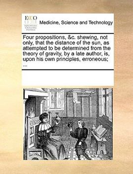 Paperback Four propositions, &c. shewing, not only, that the distance of the sun, as attempted to be determined from the theory of gravity, by a late author, is Book
