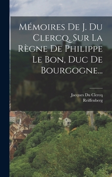 Mémoires De J. Du Clercq, Sur La Règne De Philippe Le Bon, Duc De Bourgogne...