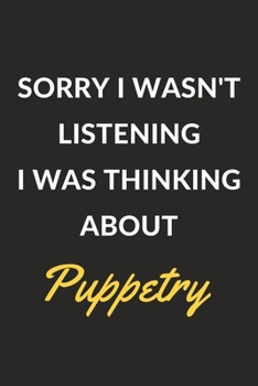 Sorry I Wasn't Listening I Was Thinking About Puppetry: Puppetry Journal Notebook to Write Down Things, Take Notes, Record Plans or Keep Track of Habits (6" x 9" - 120 Pages)