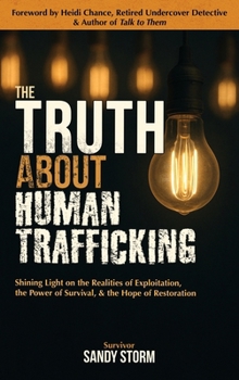 Truth about Human Trafficking : Shining Light on the Realities of Exploitation, the Power of Survival, and the Hope of Restoration