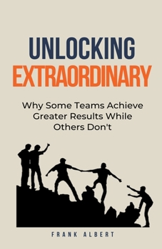 Paperback Unlocking Extraordinary: Why Some Teams Achieve Greater Results While Others Don't Book