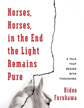 Horses, Horses, in the End the Light Remains Pure: A Tale That Begins with Fukushima - Book  of the Weatherhead Books on Asia