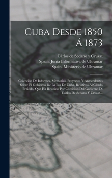 Hardcover Cuba Desde 1850 Á 1873: Colección De Informes, Memorias, Proyectos Y Antecedentes Sobre El Gobierno De La Isla De Cuba, Relativos Al Citado Pe [Spanish] Book