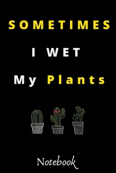 Sometimes I Wet My Plants: : Funny Gardening Notebook: Funny Cactus Cacti Succulent House Plant Gardeners Gift Book Journal Composition (120 Pages, 6x 9 In)