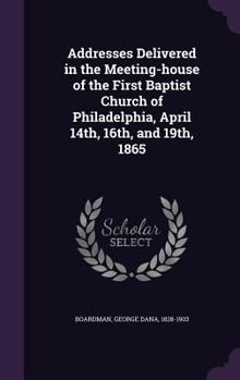 Hardcover Addresses Delivered in the Meeting-house of the First Baptist Church of Philadelphia, April 14th, 16th, and 19th, 1865 Book