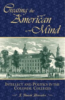 Hardcover Creating the American Mind: Intellect and Politics in the Colonial Colleges Book