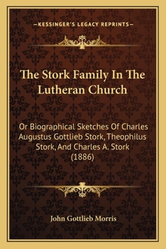 The Stork Family In The Lutheran Church: Or Biographical Sketches Of Charles Augustus Gottlieb Stork, Theophilus Stork, And Charles A. Stork