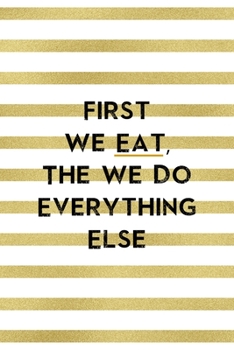 First We Eat, The We Do Everything Else.: Notebook Journal Composition Blank Lined Diary Notepad 120 Pages Paperback White And Gold Texture Food Lover