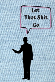 Paperback Let That Shit Go: A Journal for Leaving Your Bullsh*t Behind and Creating a Happy Life: journal or notebook: Let That Shit Go: A Journal Book