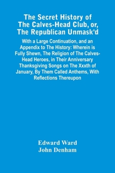 Paperback The Secret History Of The Calves-Head Club, Or, The Republican Unmask'D: With A Large Continuation, And An Appendix To The History: Wherein Is Fully S Book