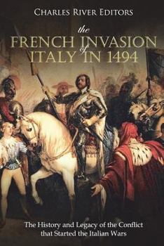 The French Invasion of Italy in 1494: The History and Legacy of the Conflict that Started the Italian Wars