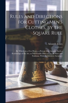 Rules and Directions for Cutting Men's Clothes, by the Square Rule: By Which, in a Few Hours, a Person May Acquire Such a Knowledge of the Art, as ... and Fashions, With the Greatest Accuracy