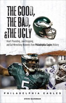 Hardcover The Good, the Bad, and the Ugly: Philadelphia Eagles: Heart-Pounding, Jaw-Dropping, and Gut-Wrenching Moments from Philadelphia Eagles History Book