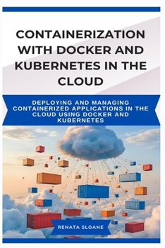 CONTAINERIZATION WITH DOCKER AND KUBERNETES IN THE CLOUD: Deploying and managing containerized applications in the cloud using Docker and Kubernetes