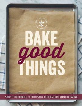 Bake Good Things: Simple Techniques and Foolproof Recipes for Everyday Eating