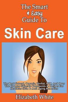 Paperback The Smart & Easy Guide To Skin Care: The Best Natural, Organic, Herbal, DIY, And Over The Counter Skincare Treatments & Recipes For Healthier Skin & A Book